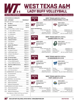 12019 LADY BUFF VOLLEYBALL MATCH NOTES | WWW.GOBUFFSGO.COM	#BUFFNATION
VOLLEYBALL MATCH NOTES	 DIRECTOR OF DIGITAL MEDIA: Brent Seals | bseals@wtamu.edu
DATE	 OPPONENT		TIME/RESULT
BRITKARE LADY BUFF CLASSIC | Canyon
9.6	 St. Mary’s		 W, 3-2
9.6	 Southern Arkansas		 W, 3-0
9.7	 Tuskegee		 W, 3-0
SKYHAWK VOLLEYBALL CLASSIC | Durango
9.13	 vs. Texas A&M International		 12:30 p.m.
9.13	 vs. Adams State		 6:30 p.m.
9.14	 vs. #4 Washburn		 11:30 a.m.
9.14	 at Fort Lewis		 5:30 p.m.
9.20	 (RV) Angelo State *		 6:00 p.m.
9.21	 Lubbock Christian *		 2:00 p.m.
9.27	 at St. Edward’s		 6:00 p.m.
9.28	 at St. Mary’s		 2:00 p.m.
10.1	 Eastern New Mexico *		 6:00 p.m.
10.4	 MSU Texas		 6:00 p.m.
10.5	 Texas Woman’s		 1:00 p.m.
10.11	 at Lubbock Christian *		 6:00 p.m.
10.12	 at (RV) Angelo State *		 12:00 p.m.
10.15	 at Eastern New Mexico *		 7:00 p.m.
10.22	 at #9 Tarleton *		 6:00 p.m.
10.25	 UT Permian Basin		 6:00 p.m.
10.26	 Western New Mexico 		 2:00 p.m.
11.1	 at Texas A&M-Kingsville		 6:00 p.m.
11.2	 at Texas A&M International		 1:00 p.m.
11.8	 #20 Texas A&M-Commerce		 6:00 p.m.
11.9	 UT Tyler		 2:00 p.m.
11.14	 at Western New Mexico *		 7:00 p.m.
11.15	 at UT Permian Basin *		 12:00 p.m.
LSC CHAMPIONSHIP | Top Seed Host
11.21	 LSC Quarterfinals		 T.B.D.
11.22	 LSC Semifinals		 T.B.D.
11.23	 LSC Championship		 T.B.D.
NCAA REGIONALS | Top Seed Host
12.5	 Regional Quarterfinals		 T.B.D.
12.6	 Regional Semifinals		 T.B.D.
12.7	 Regional Championship		 T.B.D.
NCAA DIVISION II ELITE EIGHT | Denver
12.12	 National Quarterfinals		 T.B.D.
12.13	 National Semifinals		 T.B.D.
12.14	 National Championship		 T.B.D.
Home Matches in BOLD | All Times are Central
* Lone Star Conference Match
HEAD COACH
Kendra Potts (1st Year)
RECORD AT WT
3-0
WEST TEXAS A&M (3-0, 0-0) vs.
TEXAS A&M INTERNATIONAL (1-2, 0-0)
MATCH INFORMATION
Date: 	 Friday, September 13th
Time: 	 12:30 p.m.
Location: 	 Durango, Colorado
Venue:	 Whalen Gymnasium
Stream: 	 GoSkyhawks.com
Live Stats: 	 GoSkyhawks.com
Series | Streak: 	 WT, 1-0 | W1
Last Match: 	 WT, 3-0 | 8.30.08 | Canyon
MATCH
4
HEAD COACH
Susie Jangada (5th Year)
RECORD AT TAMIU
19-82
HEAD COACH
Kendra Potts (1st Year)
RECORD AT WT
3-0
WEST TEXAS A&M (3-0, 0-0) vs.
ADAMS STATE (1-4, 0-0)
MATCH INFORMATION
Date: 	 Friday, September 13th
Time: 	 6:30 p.m.
Location: 	 Durango, Colorado
Venue:	 Whalen Gymnasium
Stream: 	 GoBuffsGo.com
Live Stats: 	 GoBuffsGo.com
Series | Streak: 	 WT 10-3 | W2
Last Match: 	 WT, 3-0 | 8.24.18 | Canyon
MATCH
5
HEAD COACH
Lindy Mortensen (15th Year)
RECORD AT ASU
197-198
2019 SCHEDULE & RESULTS
HEAD COACH
Kendra Potts (1st Year)
RECORD AT WT
3-0
WEST TEXAS A&M (3-0, 0-0) vs.
#4 WASHBURN (4-0, 0-0)
MATCH INFORMATION
Date: 	 Saturday, September 14th
Time: 	 11:30 a.m.
Location: 	 Durango, Colorado
Venue:	 Whalen Gymnasium
Stream: 	 GoSkyhawks.com
Live Stats: 	 GoSkyhawks.com
Series | Streak: 	 WU 3-2 | L1
Last Match: 	 WU, 3-0 | 11.18.11 | Warrensburg
MATCH
6
HEAD COACH
Chris Herron (18th Year)
RECORD AT WU
508-103
WEST TEXAS A&M
LADY BUFF VOLLEYBALL
HEAD COACH
Kendra Potts (1st Year)
RECORD AT WT
3-0
WEST TEXAS A&M (3-0, 0-0) vs.
FORT LEWIS (2-3, 0-0)
MATCH INFORMATION
Date: 	 Saturday, September 14th
Time: 	 5:30 p.m.
Location: 	 Durango, Colorado
Venue:	 Whalen Gymnasium
Stream: 	 GoSkyhawks.com
Live Stats: 	 GoSkyhawks.com
Series | Streak: 	 WT, 3-0 | W3
Last Match: 	 WT, 3-0 | 9.12.14 | Kingsville
MATCH
7
HEAD COACH
Tricia Melfy (2nd Year)
RECORD AT FLC
11-17
 