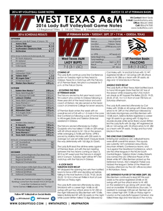 WWW.GOBUFFSGO.COM | @WTATHLETICS | #BUFFNATION
2016 WT VOLLEYBALL GAME NOTES	 MATCH 13: AT UT PERMIAN BASIN
SEPTEMBER
2016 BritKare Lady Buff Classic (Canyon, TX)
2	 Adams State	 L, 1-3
2	 Northern Michigan	 W, 3-0
3	 Southwestern Oklahoma State	 L, 1-3
3	 McKendree	 W, 3-1
2016 UIndy Invitational (Indianapolis, IN)
9	 RV North Alabama	 L, 0-3
9	 RV Ashland	 L, 1-3
10	 Lock Haven	 W, 3-0
10	 Indianapolis	 W, 3-1
16	 Cameron *	 W, 3-2
17	 Midwestern State *	 W, 3-1
23	 Tarleton State *	 L, 2-3
24	 #8 Angelo State *	 W, 3-2
27	 UT Permian Basin *	 7:00 p.m.
30	 Western New Mexico *	 6:00 p.m.
OCTOBER
1	 Eastern New Mexico *	 2:00 p.m.
7	 Texas A&M-Kingsville *	 7:00 p.m.
8	 RV Arkansas-Fort Smith	 2:30 p.m.
11	 Lubbock Christian	 6:00 p.m.
14	 Texas A&M-Commerce *	 5:00 p.m.
15	 Texas Woman’s *	 2:00 p.m.
18	 Eastern New Mexico *	 7:00 p.m.
21	 Cameron *	 6:00 p.m.
22	 Midwestern State *	 1:00 p.m.
28	 #13 Angelo State *	 7:00 p.m.
29	 Tarleton State *	 2:00 p.m.
NOVEMBER
1	 Western New Mexico *	 7:00 p.m.
4	 St. Edward’s	 1:00 p.m.
4	 Texas A&M-Kingsville *	 7:00 p.m.
8	 UT Permian Basin *	 7:00 p.m.
11	 Texas Woman’s *	 7:00 p.m.
12	 Texas A&M-Commerce *	 2:00 p.m.
2016 LSC Championships (Top Seed Host)
17	 LSC Quarterfinals	 TBD
18	 LSC Semifinals	 TBD
19	 LSC Championship	 TBD
DECEMBER
2016 South Central Regionals (Top Seed Host)
1	 Regional Quarterfinals	 TBD
2	 Regional Semifinals	 TBD
3	 Regional Championship	 TBD
2016 NCAA Division II Elite Eight (Sioux Falls, S.D.)
8	 National Quarterfinals	 TBD
9	 National Semifinals	 TBD
10	 National Championship	 TBD
All times are Central and subject to change
Rankings come from the newest AVCA DII Top-25
* - Lone Star Conference match
Home Games in Bold played at the “The Box”
2016 SCHEDULE/RESULTS
COMING UP
The Lady Buffs continue Lone Star Conference
action on Tuesday night as they head to
Odessa, Texas for a matchup with the Falcons
of UT Permian Basin, first pitch is schedule for 7
p.m. at the Falcon Dome.
- SCOUTING THE FIELD
UT PERMIAN BASIN
The Falcons are led by first year head coach
Tim Loesch who comes to Odessa following a
three year stint at the head indoor and sand
coach at Stetson. He also served as the head
coach at Limestone College for seven seasons.
UT Permian Basin enters the week with an
overall record of 5-8 with a 1-3 mark in the Lone
Star Conference following a pair of home losses
to #8 Angelo State and Tarleton State last
weekend in Odessa.
The Falcons are led offensively by Caitlyn
Guajardo who has tallied 113 kills on 329 swings
with 69 attack errors to hit .126 on the season
while averaging 2.76 kills per frame. UTPB is
paced by Mallory Nicholso with 230 assists to
average 5.61 per set while Sarah Vasquez leads
the way defensively with 165 digs (4.13/set).
The Lady Buffs lead the all-time series against
UT Permian Basin, 6-0 with the last meeting
between the two teams coming on Sept. 6,
2013 as WT swept past the Falcons in straight
sets in Canyon. Tuesday night will be WT’s first
matchup with the Falcons in Odessa.
- A LOOK BACK
TARLETON STATE RECAP
WT dropped the opening two sets then battled
back to force a fifth and deciding set before
falling to the rival TexAnns (12-25, 19-25, 26-24,
25-23, 12-15) in a five set thriller in front of over
500 fans on Friday night.
The Lady Buffs were led offensively by Libby
Strickland with a career high 14 kills on 40
swings with just four attack errors to hit .250 on
the night followed by Elisa Bentsen with 10 kills,
Selena Batiste led WT with 26 assists on the night
while Lauren Britten tallied 15 digs followed by
Cori Haley with 14 and Kyli Schulz with 12. WT
registered 42 kills on 162 swings with 28 attack
errors to hit .086 as a team with 39 assists, 66
digs and 12 total blocks in the loss.
ANGELO STATE RECAP
The Lady Buffs of West Texas A&M battled back
to hand #8 Angelo State their first LSC loss of
the season while snapping ASU’s five match
win streak as WT topped the Belles (25-23, 19-25,
20-25, 27-25, 15-11) in front of over 700 fans on
Saturday afternoon.
The Lady Buffs were led offensively by Cori
Haley with 18 kills on 43 swings with three attack
errors to hit .349 on the afternoon followed by
Michaela Montgomery and Elisa Bentsen with
13 kills each, Selena Batiste registered a career
high 50 assists to go along with 10 digs for a
double-double while senior libero Lauren Britten
led the Lady Buffs with 26 digs. WT registered 64
kills on 163 swings with 18 attack errors to hit .282
as a team with 59 assists, 74 digs and four total
blocks in the win.
THE LONE STAR CONFERENCE
Entering last weekend, LSC volleyball teams
were 68-49 overall this season. The squads
are currently 14-9 combined versus Rocky
Mountain Athletic Conference teams, and
16-4 against the Heartland Conference, which
are the other leagues in the NCAA South
Central Region. Tarleton State’s Hailey Roberts
was named the LSC Offensive Player of the
Week while WT’s Elisa Bentsen picked up the
Defensive honors, ASU’s Meghan Parker was
tabbed the league’s Setter of the Week last
Tuesday afternoon by the LSC offices located
in Richardson, Texas.
LSC DEFENSIVE PLAYER OF THE WEEK (SEPT. 20)
Elisa Bentsen continued to lead WT this past
week as the senior registered 23 kills on 45
swings with just five attack errors to hit .400
on the weekend to go along with seven digs
and an incredible 18 total blocks (four solo, 14
assisted) to average 2.00 per set. Bentsen set a
new career high with 15 kills on Friday night in
Lawton as the Lady Buffs topped Cameron, she
tallied three digs and nine blocks in the victory.
VB Contact: Brent Seals
E-Mail: bseals@wtamu.edu
Office: 806.651.4442
Cell: 806.674.7050
www.GoBuffsGo.com
Follow WT Volleyball on Social Media
.com/WTVolleyball @WTVolleyball
West Texas A&M
LADY BUFFS
7-5 (3-1 LSC)
Date.....................................Sept. 27
Venue........................Falcon Dome
Location...................Odessa, Texas
Live Stats.............UTPBFalcons.com
Webstream................................N/A
vs. UTPB........................WT leads 6-0
Series Beginning........................2006
Total Meetings.................................6
Last Meeting...............Sept. 6, 2013
Result......................................WT, 3-0
Streak.................................WT, Win 6
UT Permian Basin
FALCONS
5-8 (1-3 LSC)
UT PERMIAN BASIN • TUESDAY, SEPT. 27 • 7 P.M. • ODESSA, TEXAS
 