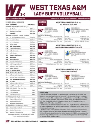 12019 LADY BUFF VOLLEYBALL MATCH NOTES | WWW.GOBUFFSGO.COM	#BUFFNATION
VOLLEYBALL MATCH NOTES	 DIRECTOR OF DIGITAL MEDIA: Brent Seals | bseals@wtamu.edu
DATE	 OPPONENT		TIME/RESULT
BRITKARE LADY BUFF CLASSIC | Canyon
9.6	 St. Mary’s		 11:00 a.m.
9.6	 Southern Arkansas		 6:00 p.m.
9.7	 Tuskegee		 1:00 p.m.
SKYHAWK VOLLEYBALL CLASSIC | Durango
9.13	 vs. Texas A&M International		 12:30 p.m.
9.13	 vs. Adams State		 6:30 p.m.
9.14	 vs. #4 Washburn		 11:30 a.m.
9.14	 at Fort Lewis		 5:30 p.m.
9.20	 (RV) Angelo State *		 6:00 p.m.
9.21	 Lubbock Christian *		 2:00 p.m.
9.27	 at St. Edward’s		 6:00 p.m.
9.28	 at St. Mary’s		 2:00 p.m.
10.1	 Eastern New Mexico *		 6:00 p.m.
10.4	 MSU Texas		 6:00 p.m.
10.5	 Texas Woman’s		 1:00 p.m.
10.11	 at Lubbock Christian *		 6:00 p.m.
10.12	 at (RV) Angelo State *		 12:00 p.m.
10.15	 at Eastern New Mexico *		 7:00 p.m.
10.22	 at #10 Tarleton *		 6:00 p.m.
10.25	 UT Permian Basin		 6:00 p.m.
10.26	 Western New Mexico 		 2:00 p.m.
11.1	 at Texas A&M-Kingsville		 6:00 p.m.
11.2	 at Texas A&M International		 1:00 p.m.
11.8	 #20 Texas A&M-Commerce		 6:00 p.m.
11.9	 UT Tyler		 2:00 p.m.
11.14	 at Western New Mexico *		 7:00 p.m.
11.15	 at UT Permian Basin *		 12:00 p.m.
LSC CHAMPIONSHIP | Top Seed Host
11.21	 LSC Quarterfinals		 T.B.D.
11.22	 LSC Semifinals		 T.B.D.
11.23	 LSC Championship		 T.B.D.
NCAA REGIONALS | Top Seed Host
12.5	 Regional Quarterfinals		 T.B.D.
12.6	 Regional Semifinals		 T.B.D.
12.7	 Regional Championship		 T.B.D.
NCAA DIVISION II ELITE EIGHT | Denver
12.12	 National Quarterfinals		 T.B.D.
12.13	 National Semifinals		 T.B.D.
12.14	 National Championship		 T.B.D.
Home Matches in BOLD | All Times are Central
* Lone Star Conference Match
HEAD COACH
Kendra Potts (1st Year)
WT / CAREER RECORD
0-0 / 0-0
WEST TEXAS A&M (0-0, 0-0) vs.
ST. MARY’S (0-0, 0-0)
MATCH INFORMATION
Date: 	 Friday, September 6th
Time: 	 11:00 a.m.
Location: 	 Canyon, Texas
Venue:	 WTAMU Fieldhouse “The Box”
Stream: 	 GoBuffsGo.com
Live Stats: 	 GoBuffsGo.com
Series | Streak: 	 WT, 18-2 | W11
Last Match: 	 WT, 3-0 | 9.26.18 | Canyon
MATCH
1
HEAD COACH
Stephanie Armstrong (3rd Year)
StMU / CAREER RECORD
26-20 / 26-20
HEAD COACH
Kendra Potts (1st Year)
WT / CAREER RECORD
0-0 / 0-0
WEST TEXAS A&M (0-0, 0-0) vs.
SOUTHERN ARKANSAS (0-0, 0-0)
MATCH INFORMATION
Date: 	 Friday, September 6th
Time: 	 6:00 p.m.
Location: 	 Canyon, Texas
Venue:	 WTAMU Fieldhouse “The Box”
Stream: 	 GoBuffsGo.com
Live Stats: 	 GoBuffsGo.com
Series | Streak: 	 First Meeting
Last Match: 	 ---
MATCH
2
HEAD COACH
Lindsey Partridge (1st Year)
SAU / CAREER RECORD
0-0 / 0-0
2019 SCHEDULE & RESULTS
HEAD COACH
Kendra Potts (1st Year)
WT / CAREER RECORD
0-0 / 0-0
WEST TEXAS A&M (0-0, 0-0) vs.
TUSKEGEE (0-0, 0-0)
MATCH INFORMATION
Date: 	 Saturday, September 7th
Time: 	 1:00 p.m.
Location: 	 Canyon, Texas
Venue:	 WTAMU Fieldhouse “The Box”
Stream: 	 GoBuffsGo.com
Live Stats: 	 GoBuffsGo.com
Series | Streak: 	 First Meeting
Last Match: 	 ---
MATCH
3
HEAD COACH
Janay Yancey (2nd Year)
TU / CAREER RECORD
17-15 / 17-15
WEST TEXAS A&M
LADY BUFF VOLLEYBALL
STORYLINES
»» For the first time since the 2009 season, the Lady Buffs will be under the
guidance of a new head coach as former WT All-American Kendra Potts was
introduced as the 15th head coach in program history back on December 10th.
»» The Lady Buffs open the 2019 season inside of the WTAMU Fieldhouse as
they host the annual BritKare Lady Buff Classic. WT is a staggering 479-79
(.858) inside of The Box since 1980.
»» 2019 marks the 25th straight season that the Lady Buff Classic will take place
on opening weekend, WT is 23-2 when opening the season at the event during
the last quarter century.
»» Portland native Selena Batiste enters her senior campaign ranked sixth all-
time in career assists at West Texas A&M with 2,903. Reigning LSC Libero of
the Year Chandler Vogel enters her junior season with 1,223 career digs as the
Hereford High School product is on pace to challenge Lauren Beville’s (2009-
12) all-time career mark of 2,423.
 