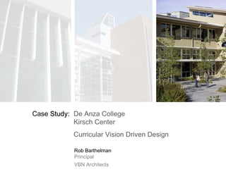 De Anza College Kirsch Center Curricular Vision Driven Design Case  Study: Rob Barthelman Principal VBN Architects 