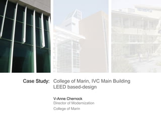 College of Marin, IVC Main Building LEED based-design Case  Study: V-Anne Chernock Director of Modernization College of Marin 