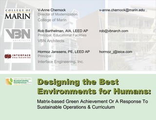 Designing the Best Environments for Humans: Matrix-based Green Achievement Or A Response To Sustainable Operations & Curriculum V-Anne Chernock Director of Modernization College of Marin Rob Barthelman, AIA, LEED AP Principal, Educational Facilities VBN Architects  Hormoz Janssens, PE, LEED AP Principal Interface Engineering, Inc . [email_address] . . [email_address] . . [email_address] . . 