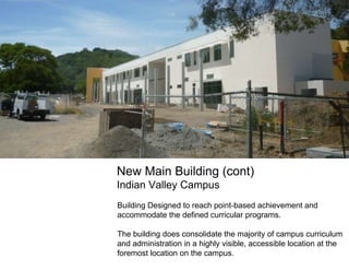 New Main Building (cont) Indian Valley Campus Building Designed to reach point-based achievement and accommodate the defined curricular programs. The building does consolidate the majority of campus curriculum and administration in a highly visible, accessible location at the foremost location on the campus. 