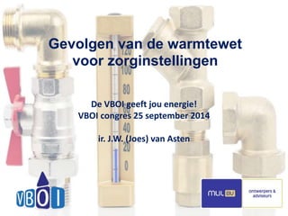 1 
Gevolgen van de warmtewet 
voor zorginstellingen 
De VBOI geeft jou energie! 
VBOI congres 25 september 2014 
ir. J.W. (Joes) van Asten 
 