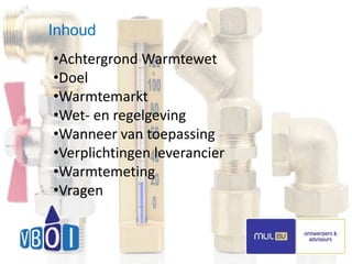 2 
inhoud 
Inhoud 
•Achtergrond Warmtewet 
•Doel 
•Warmtemarkt 
•Wet- en regelgeving 
•Wanneer van toepassing 
•Verplichtingen leverancier 
•Warmtemeting 
•Vragen 
 