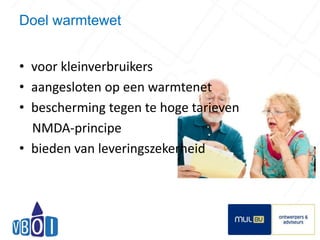 Doel warmtewet 
• voor kleinverbruikers 
• aangesloten op een warmtenet 
• bescherming tegen te hoge tarieven 
NMDA-principe 
• bieden van leveringszekerheid 
6 
 