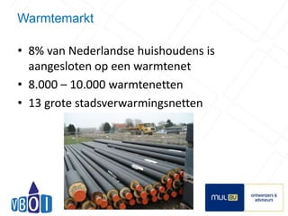 Warmtemarkt 
• 8% van Nederlandse huishoudens is 
aangesloten op een warmtenet 
• 8.000 – 10.000 warmtenetten 
• 13 grote stadsverwarmingsnetten 
8 
 