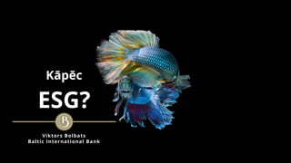 Kāpēc
Viktors Bolbats
Baltic International Bank
ESG?
 