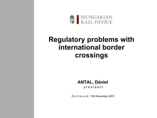 Regulatory problems with international border crossings ANTAL,  Dániel   p r e s i d e n t D o r t m u n d ,  1 3 th  November  2007. 