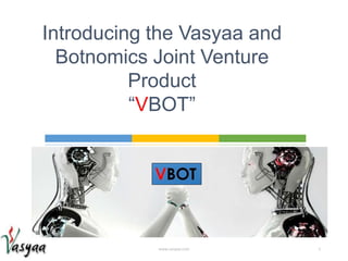 Introducing the Vasyaa and
Botnomics Joint Venture
Product
“VBOT”
www.vasyaa.com 1
 