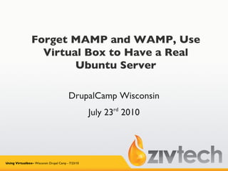 Forget MAMP and WAMP, Use Virtual Box to Have a Real Ubuntu Server DrupalCamp Wisconsin July 23 rd  2010 