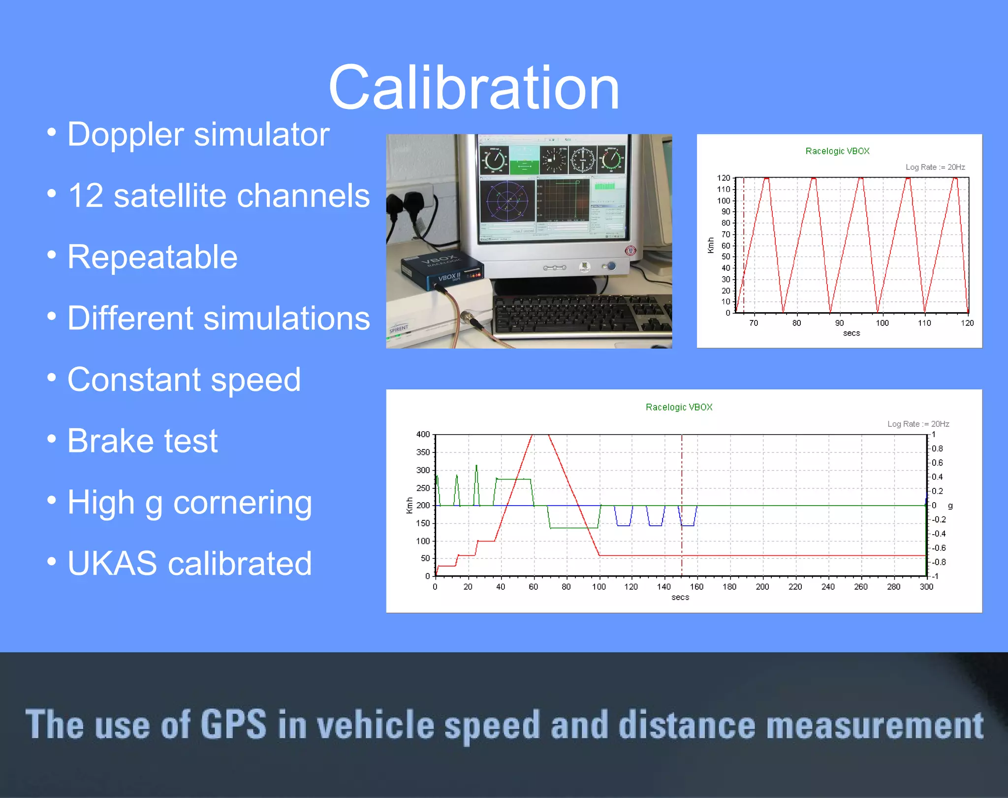 Calibration  Doppler simulator 12 satellite channels Repeatable Different simulations Constant speed Brake test High g cornering UKAS calibrated 