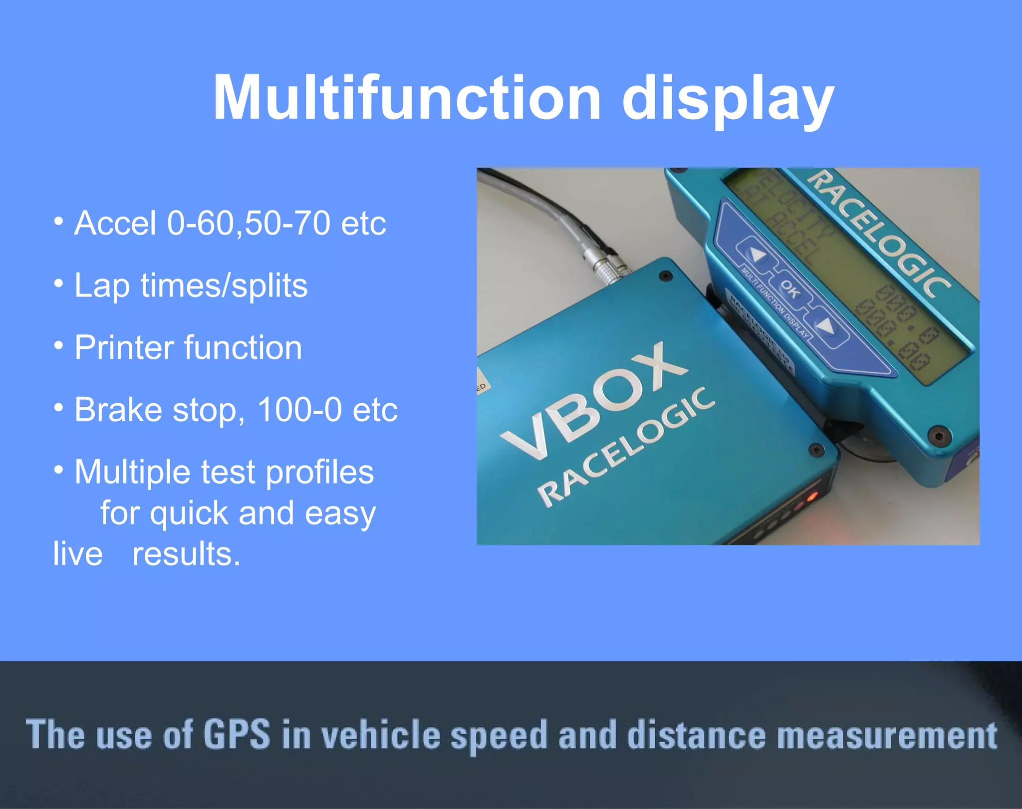 Multifunction display Accel 0-60,50-70 etc Lap times/splits Printer function Brake stop, 100-0 etc Multiple test profiles  for quick and easy live  results. 