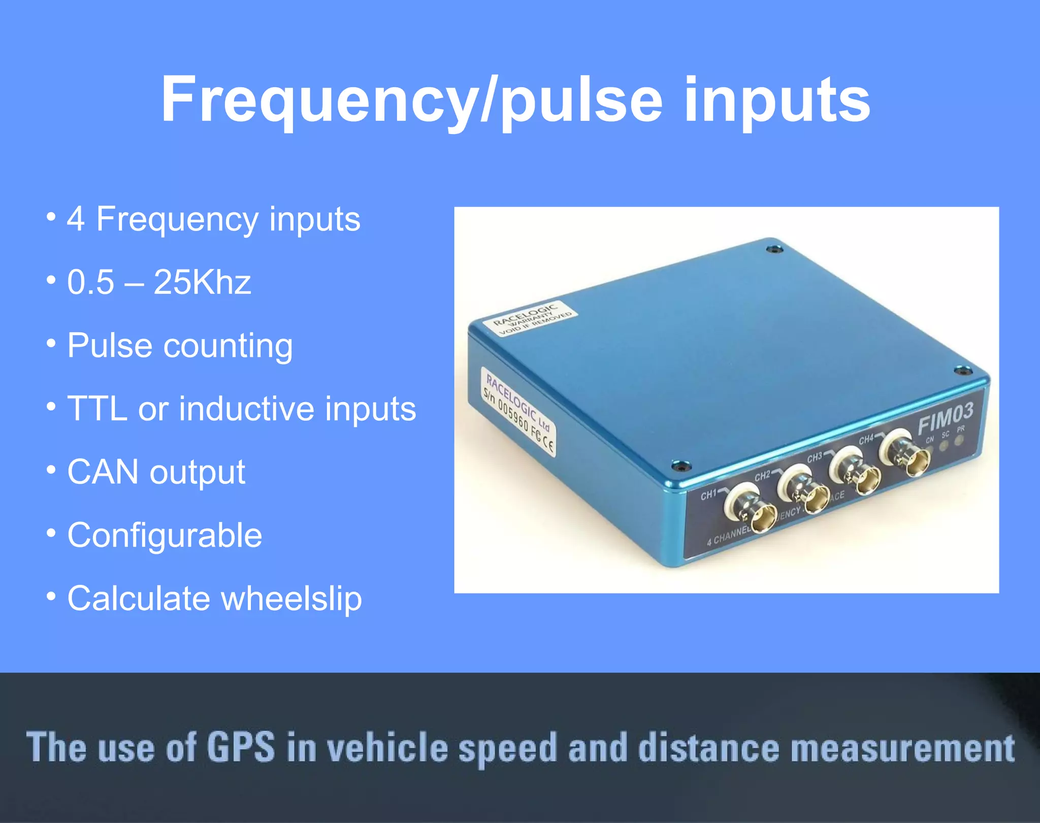 Frequency/pulse inputs 4 Frequency inputs 0.5 – 25Khz Pulse counting TTL or inductive inputs CAN output Configurable Calculate wheelslip 