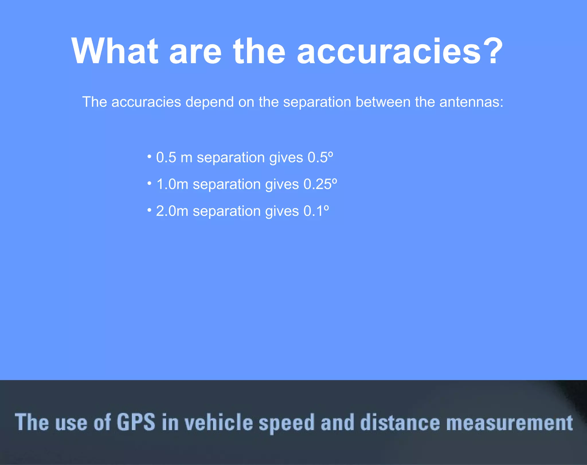 What are the accuracies? The accuracies depend on the separation between the antennas: 0.5 m separation gives 0.5º 1.0m separation gives 0.25º 2.0m separation gives 0.1º 