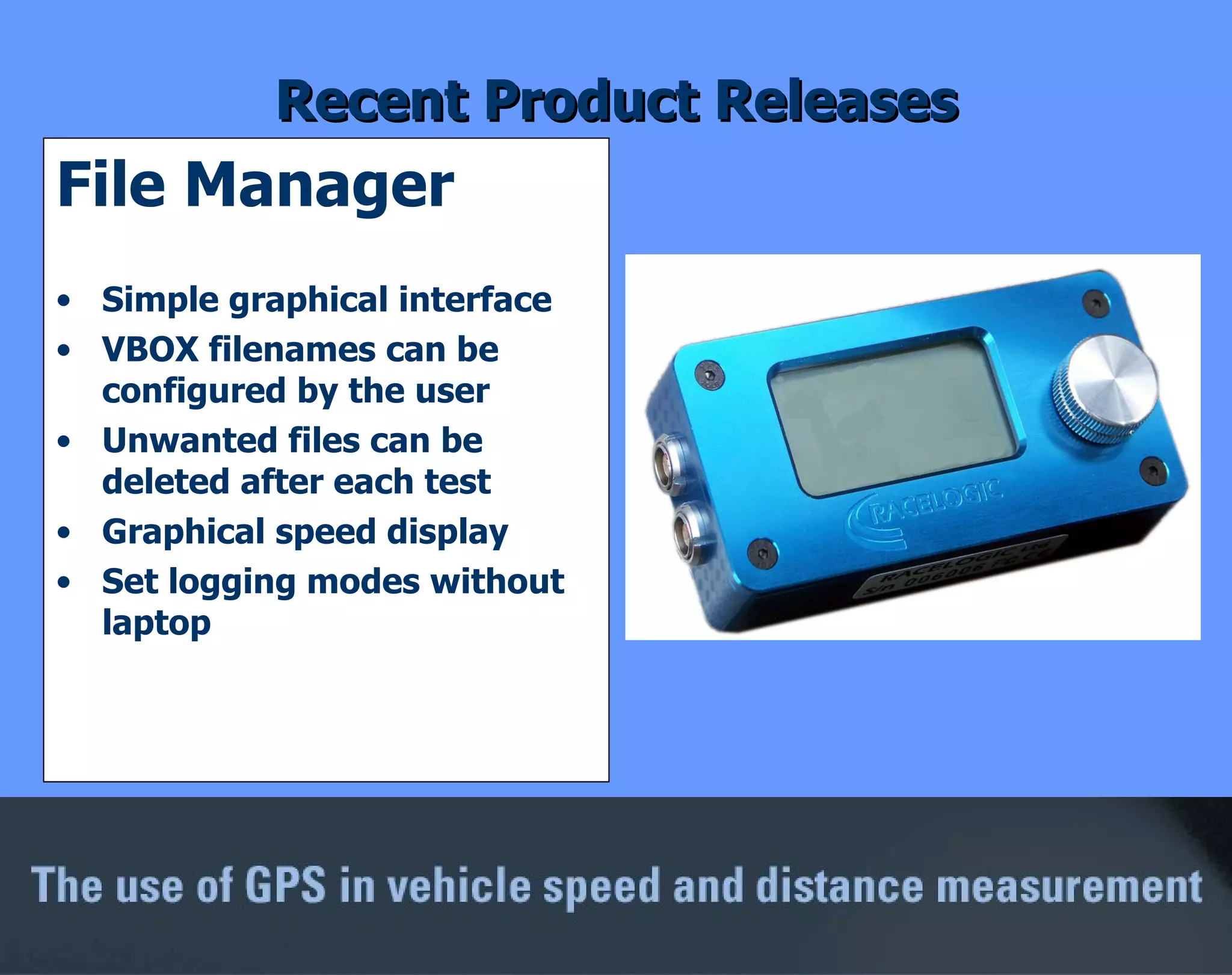 Recent Product Releases File Manager Simple graphical interface VBOX filenames can be configured by the user Unwanted files can be deleted after each test Graphical speed display Set logging modes without laptop 