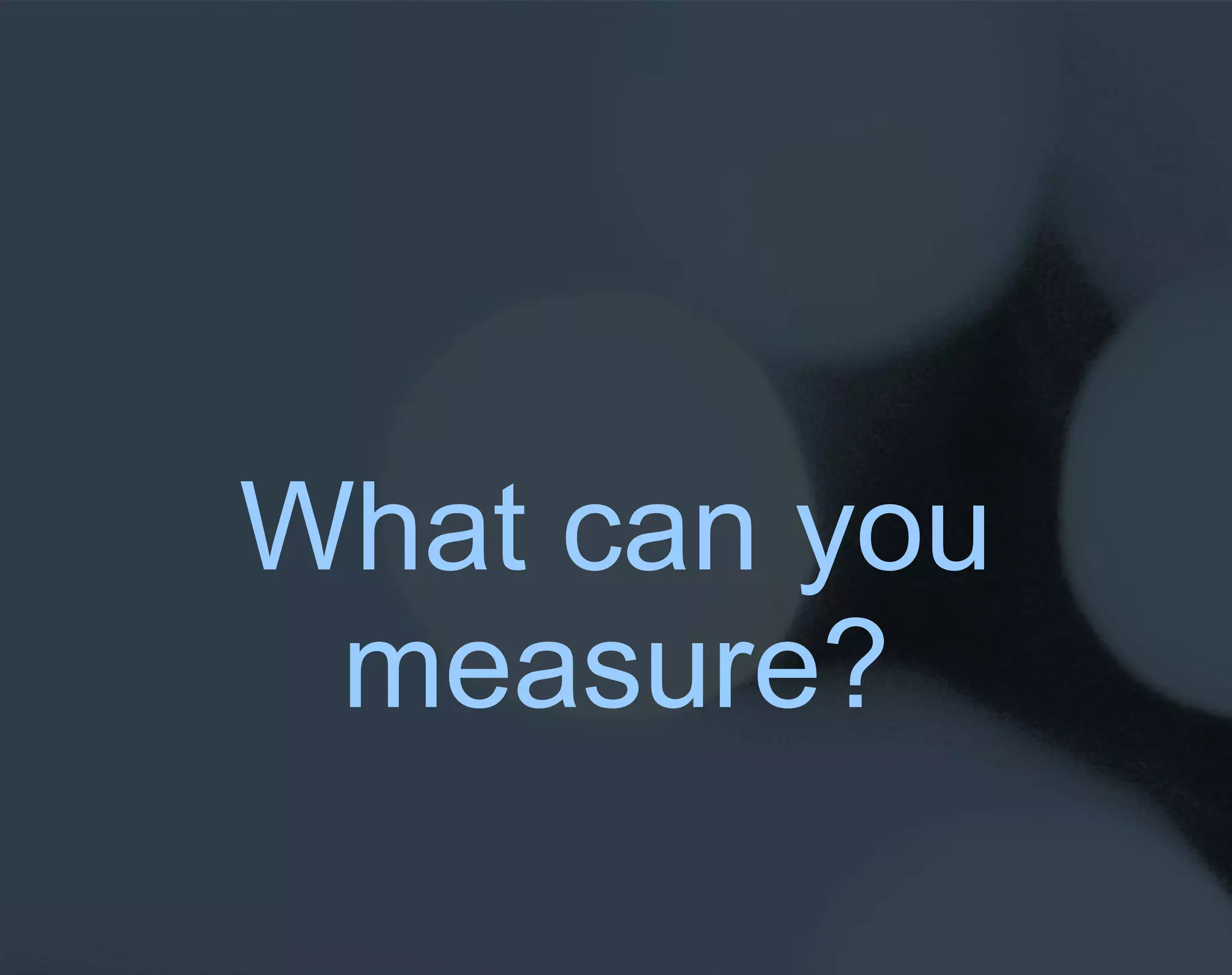 What can you measure? 