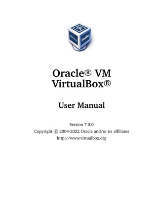 Oracle R
VM
VirtualBox R
User Manual
Version 7.0.0
Copyright c 2004-2022 Oracle and/or its affiliates
http://www.virtualbox.org
 