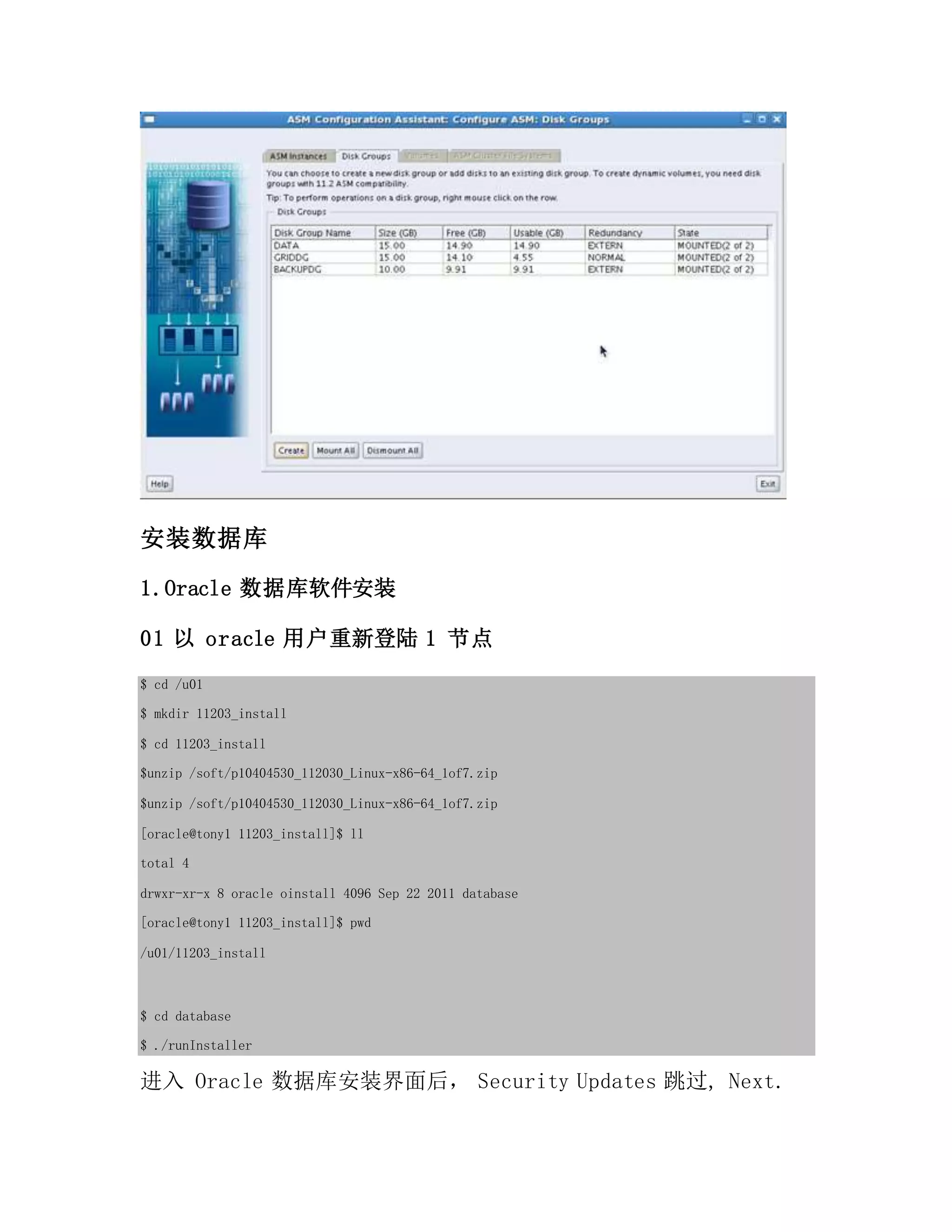 安装数据库
1.Oracle 数据库软件安装
01 以 oracle 用户重新登陆 1 节点
$ cd /u01
$ mkdir 11203_install
$ cd 11203_install
$unzip /soft/p10404530_112030_Linux-x86-64_1of7.zip
$unzip /soft/p10404530_112030_Linux-x86-64_1of7.zip
[oracle@tony1 11203_install]$ ll
total 4
drwxr-xr-x 8 oracle oinstall 4096 Sep 22 2011 database
[oracle@tony1 11203_install]$ pwd
/u01/11203_install
$ cd database
$ ./runInstaller
进入 Oracle 数据库安装界面后， Security Updates 跳过, Next.
 
