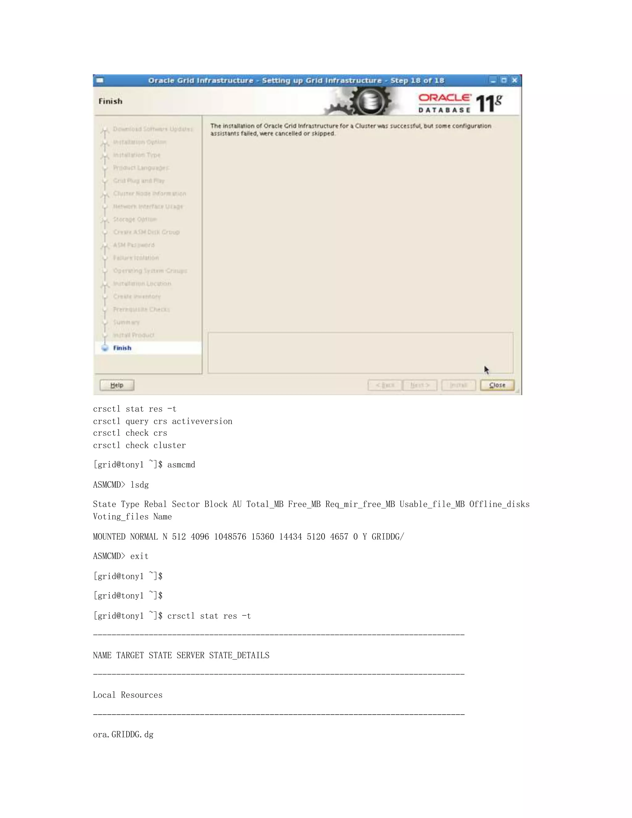 crsctl stat res -t
crsctl query crs activeversion
crsctl check crs
crsctl check cluster
[grid@tony1 ~]$ asmcmd
ASMCMD> lsdg
State Type Rebal Sector Block AU Total_MB Free_MB Req_mir_free_MB Usable_file_MB Offline_disks
Voting_files Name
MOUNTED NORMAL N 512 4096 1048576 15360 14434 5120 4657 0 Y GRIDDG/
ASMCMD> exit
[grid@tony1 ~]$
[grid@tony1 ~]$
[grid@tony1 ~]$ crsctl stat res -t
--------------------------------------------------------------------------------
NAME TARGET STATE SERVER STATE_DETAILS
--------------------------------------------------------------------------------
Local Resources
--------------------------------------------------------------------------------
ora.GRIDDG.dg
 