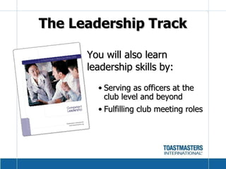 You will also learn leadership skills   by: Serving as officers at the  club level and beyond Fulfilling club meeting roles The Leadership Track 