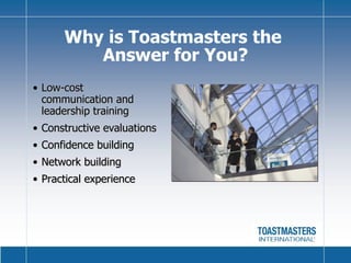 Low-cost  communication and  leadership training Constructive evaluations Confidence building Network building Practical experience Why is Toastmasters the  Answer for You? 