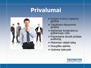 Privalumai Vystomi kritinio mąstymo įgūdžiai Tobulinami klausymosi įgūdžiai Keičiamasi konstruktyviu grįžtamuoju ryšiu Priprantama stovėti priešais auditoriją  Mokomasi valdyti laiką  Draugiška aplinka Vystoma lyderystė 