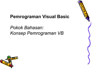 Pemrograman Visual Basic
Pokok Bahasan:
Konsep Pemrograman VB
 