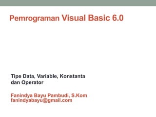 Pemrograman Visual Basic 6.0
Fanindya Bayu Pambudi, S.Kom
fanindyabayu@gmail.com
Tipe Data, Variable, Konstanta
dan Operator
 