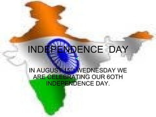 INDEPENDENCE  DAY IN AUGUST 15 TH  WEDNESDAY WE ARE CELEBRATING OUR 6OTH INDEPENDENCE DAY. 
