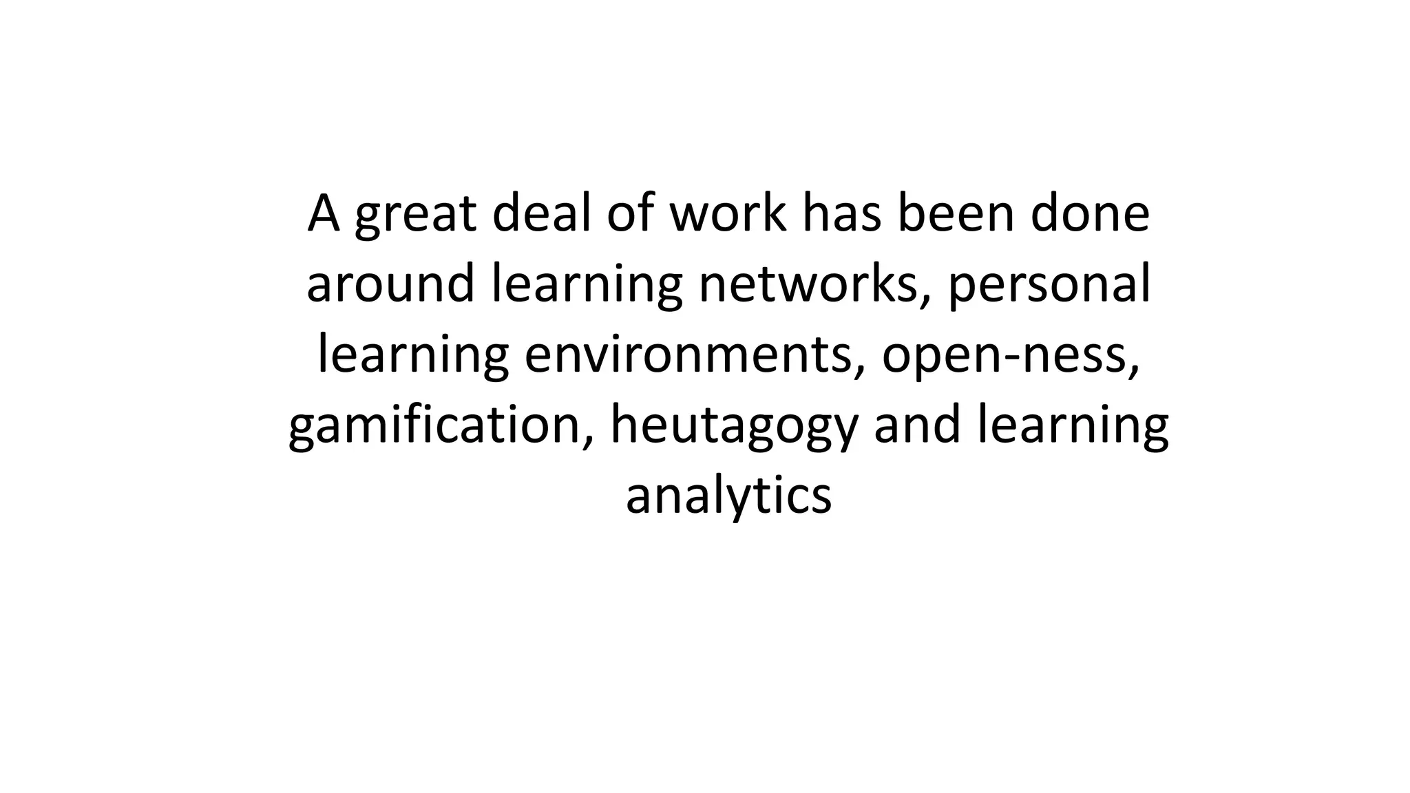 A great deal of work has been done
around learning networks, personal
learning environments, open-ness,
gamification, heutagogy and learning
analytics
 