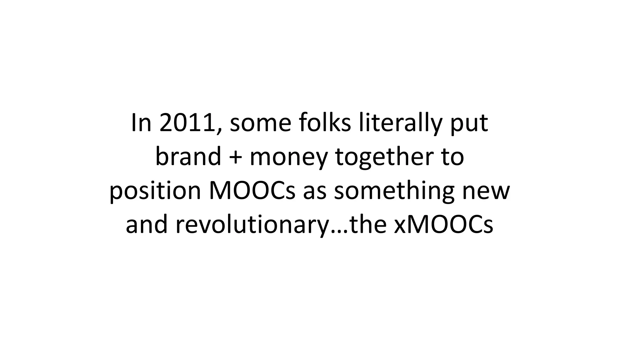 In 2011, some folks literally put
brand + money together to
position MOOCs as something new
and revolutionary…the xMOOCs
 