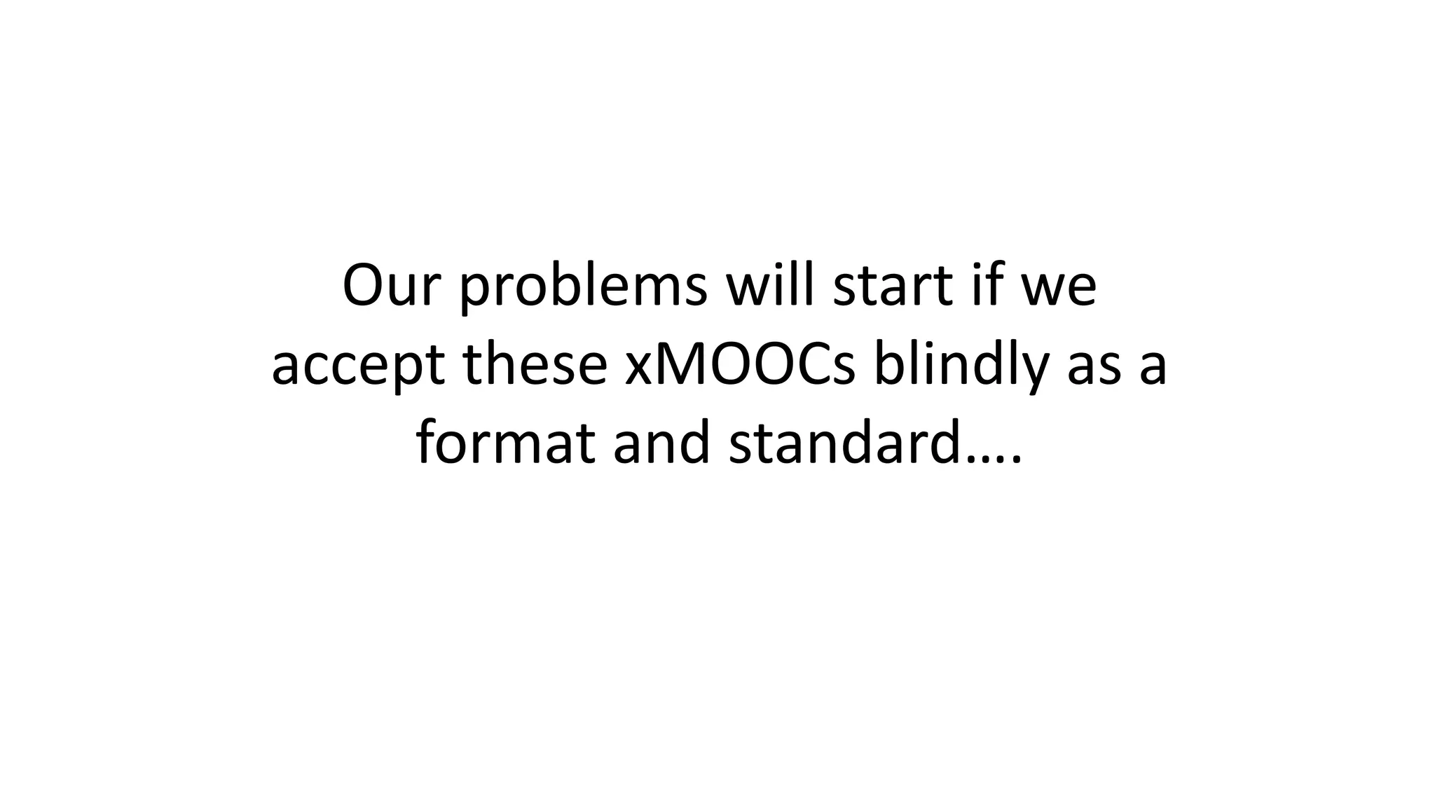 Our problems will start if we
accept these xMOOCs blindly as a
format and standard….
 