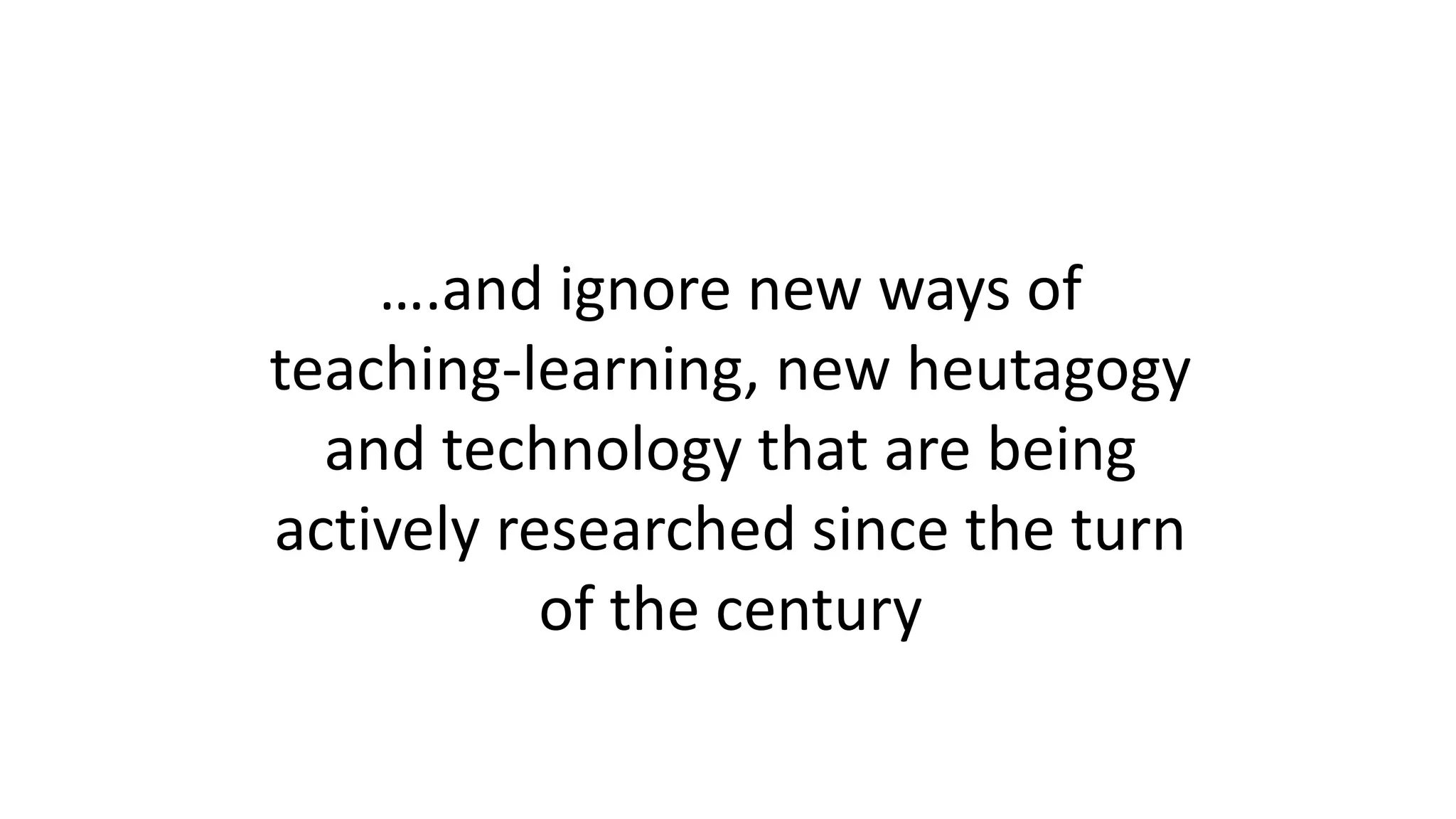 ….and ignore new ways of
teaching-learning, new heutagogy
and technology that are being
actively researched since the turn
of the century
 