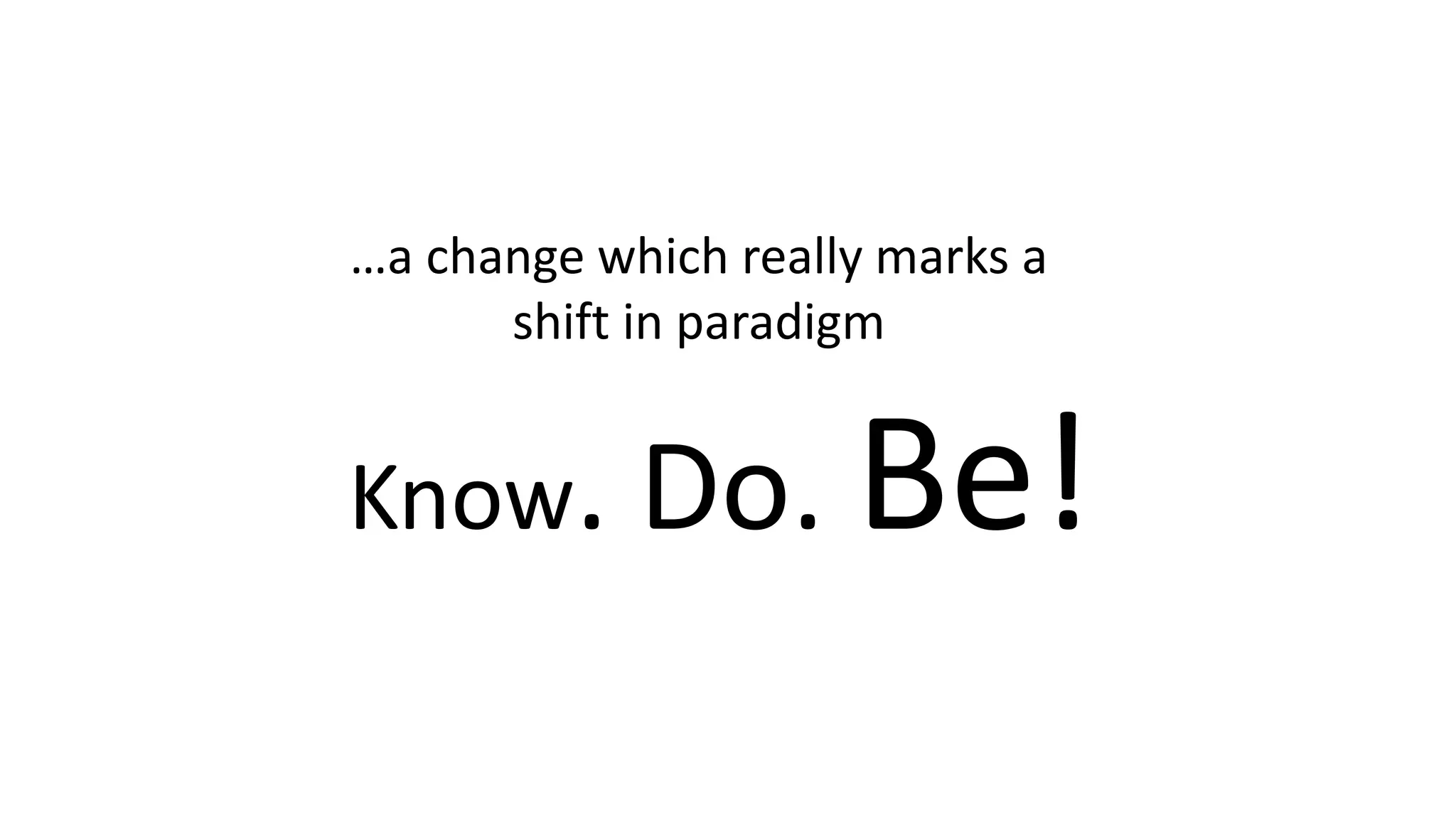 Know. Do. Be!
…a change which really marks a
shift in paradigm
 