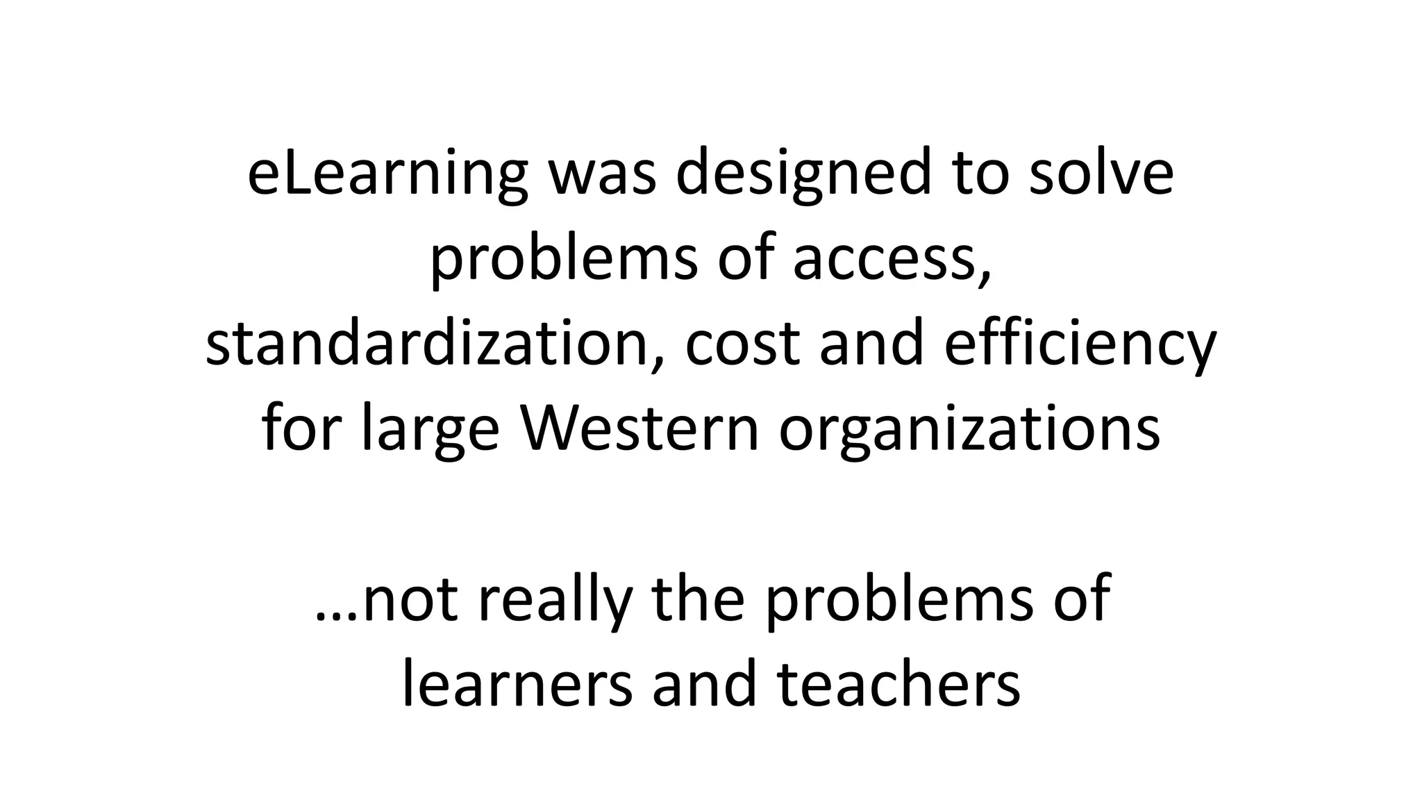 eLearning was designed to solve
problems of access,
standardization, cost and efficiency
for large Western organizations
…not really the problems of
learners and teachers
 