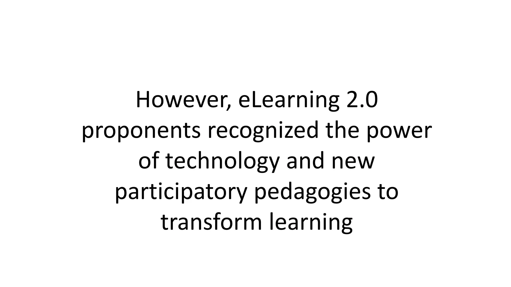 However, eLearning 2.0
proponents recognized the power
of technology and new
participatory pedagogies to
transform learning
 