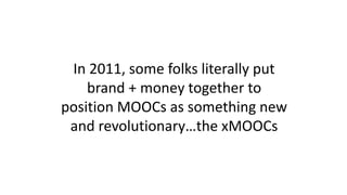 In 2011, some folks literally put
brand + money together to
position MOOCs as something new
and revolutionary…the xMOOCs
 