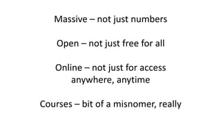 Massive – not just numbers
Open – not just free for all
Online – not just for access
anywhere, anytime
Courses – bit of a misnomer, really
 