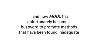 …and now MOOC has
unfortunately become a
buzzword to promote methods
that have been found inadequate
 