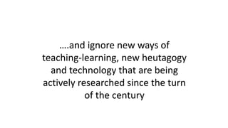 ….and ignore new ways of
teaching-learning, new heutagogy
and technology that are being
actively researched since the turn
of the century
 