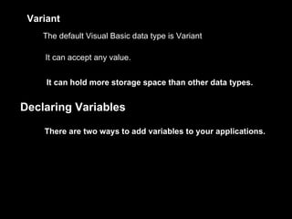 Variant
    The default Visual Basic data type is Variant

    It can accept any value.


     It can hold more storage space than other data types.


Declaring Variables

    There are two ways to add variables to your applications.
 