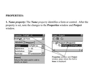 PROPERTIES:
1. Name property: The Name property identifies a form or control. After the
property is set, note the changes to the Properties window and Project
window.
 