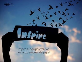 Inspiro al equipo creativo,
les lanzo aviones de papel
 