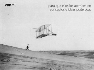 para que ellos los aterricen en
conceptos e ideas poderosas
 