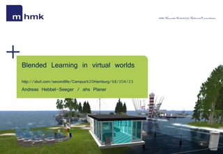 MHMK Macromedia Hochschule für Medien und Kommunikation




Blended Learning in virtual worlds
http://slurl.com/secondlife/Campus%20Hamburg/68/204/23
Andreas Hebbel-Seeger / ahs Planer
 