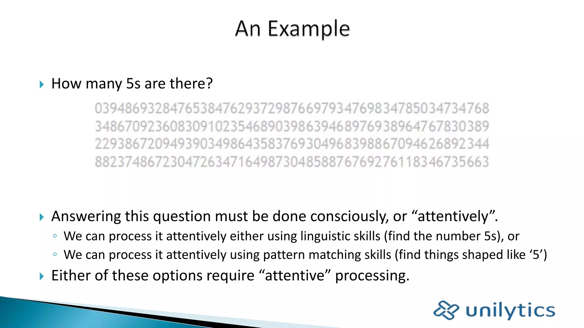 How many 5s are there?
 Answering this question must be done consciously, or “attentively”.
◦ We can process it attentively either using linguistic skills (find the number 5s), or
◦ We can process it attentively using pattern matching skills (find things shaped like ‘5’)
 Either of these options require “attentive” processing.
 