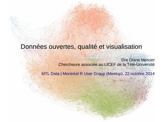 Données ouvertes, qualité et visualisation 
Dre Diane Mercier 
Chercheure associée au LICEF de la Télé-Université 
MTL Data | Montréal R User Group (Meetup), 22 octobre 2014 
 