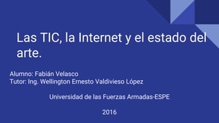Las TIC, la Internet y el estado del
arte.
Alumno: Fabián Velasco
Tutor: Ing. Wellington Ernesto Valdivieso López
Universidad de las Fuerzas Armadas-ESPE
2016
 