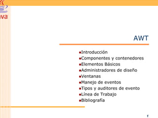 AWT

Introducción
Componentes y contenedores
Elementos Básicos
Administradores de diseño
Ventanas
Manejo de eventos
Tipos y auditores de evento
Línea de Trabajo
Bibliografía


                              1
 
